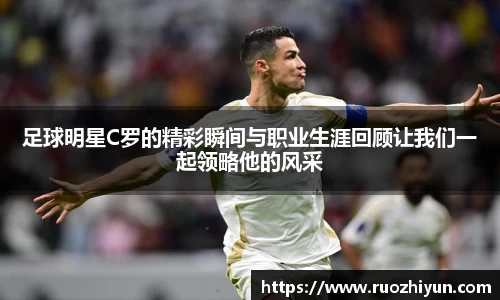 足球明星C罗的精彩瞬间与职业生涯回顾让我们一起领略他的风采