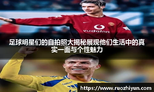 足球明星们的自拍照大揭秘展现他们生活中的真实一面与个性魅力