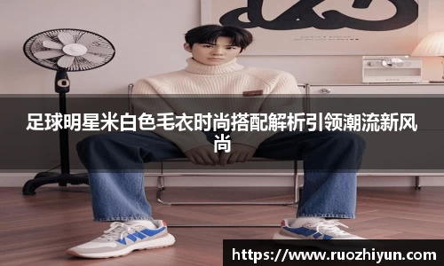 足球明星米白色毛衣时尚搭配解析引领潮流新风尚