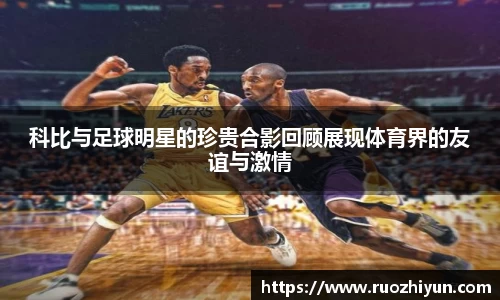 科比与足球明星的珍贵合影回顾展现体育界的友谊与激情