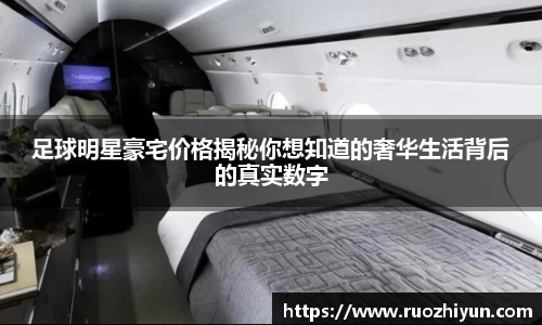 足球明星豪宅价格揭秘你想知道的奢华生活背后的真实数字