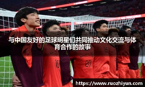 与中国友好的足球明星们共同推动文化交流与体育合作的故事